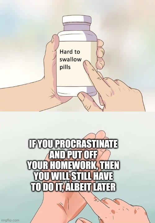 I'm making memes right now instead of doing an essay | IF YOU PROCRASTINATE AND PUT OFF YOUR HOMEWORK, THEN YOU WILL STILL HAVE TO DO IT, ALBEIT LATER | image tagged in memes,hard to swallow pills | made w/ Imgflip meme maker