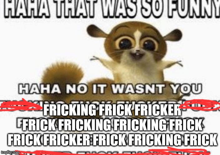 haha that was so funny | FRICKING FRICK FRICKER FRICK FRICKING FRICKING FRICK FRICK FRICKER FRICK FRICKING FRICK | image tagged in haha that was so funny | made w/ Imgflip meme maker