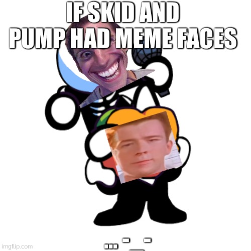 Draw a face on pump n skid | IF SKID AND PUMP HAD MEME FACES; ... -_- | image tagged in draw a face on pump n skid | made w/ Imgflip meme maker