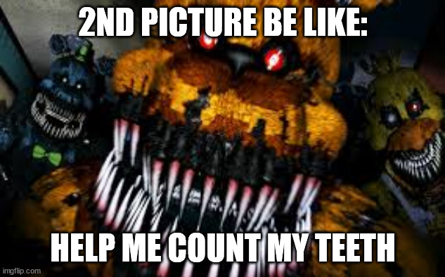 NIGHTMARE FREDBEAR | 2ND PICTURE BE LIKE: HELP ME COUNT MY TEETH | image tagged in nightmare fredbear | made w/ Imgflip meme maker