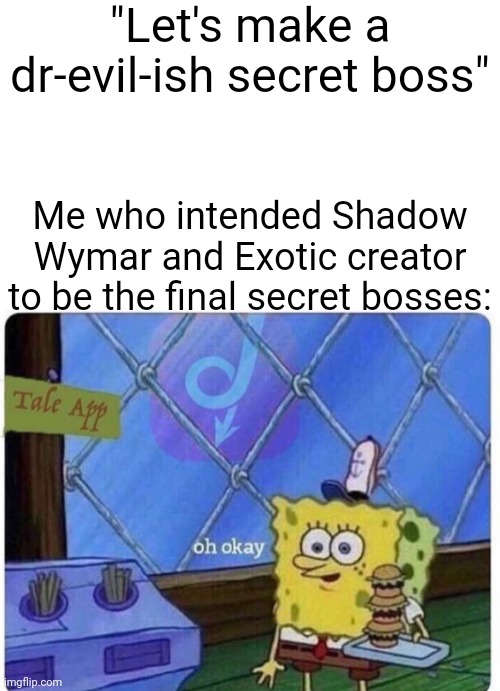 My reason why in comments | "Let's make a dr-evil-ish secret boss"; Me who intended Shadow Wymar and Exotic creator to be the final secret bosses: | image tagged in oh okay spongebob | made w/ Imgflip meme maker