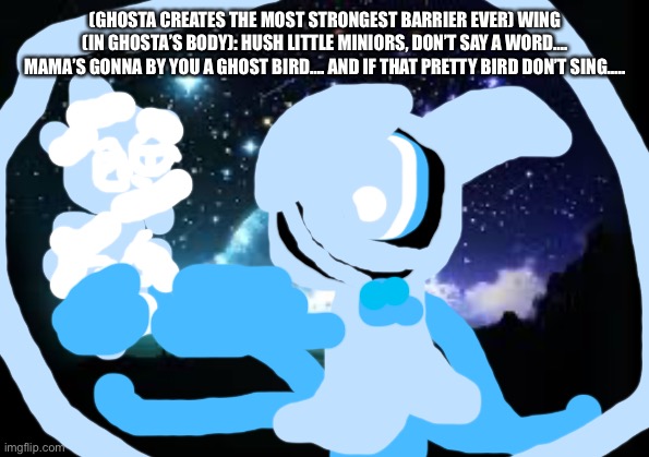 Hush little minior. | (GHOSTA CREATES THE MOST STRONGEST BARRIER EVER) WING (IN GHOSTA’S BODY): HUSH LITTLE MINIORS, DON’T SAY A WORD…. MAMA’S GONNA BY YOU A GHOST BIRD…. AND IF THAT PRETTY BIRD DON’T SING….. | image tagged in night sky | made w/ Imgflip meme maker