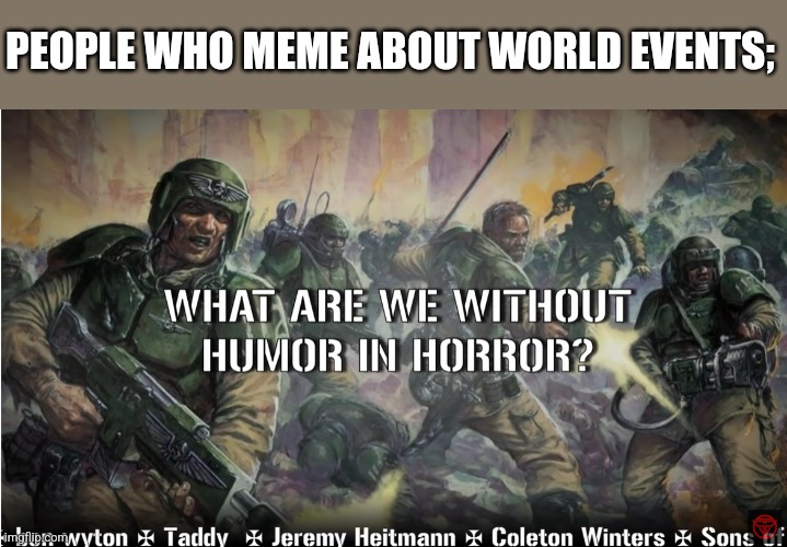 guardsmen experience | PEOPLE WHO MEME ABOUT WORLD EVENTS; | image tagged in guardsmen experience | made w/ Imgflip meme maker