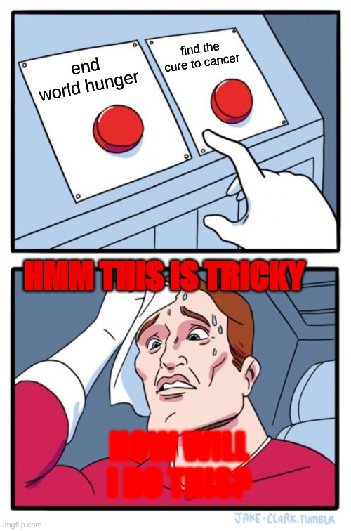 Two Buttons Meme | find the cure to cancer; end world hunger; HMM THIS IS TRICKY; HOW WILL I DO THIS? | image tagged in memes,two buttons | made w/ Imgflip meme maker