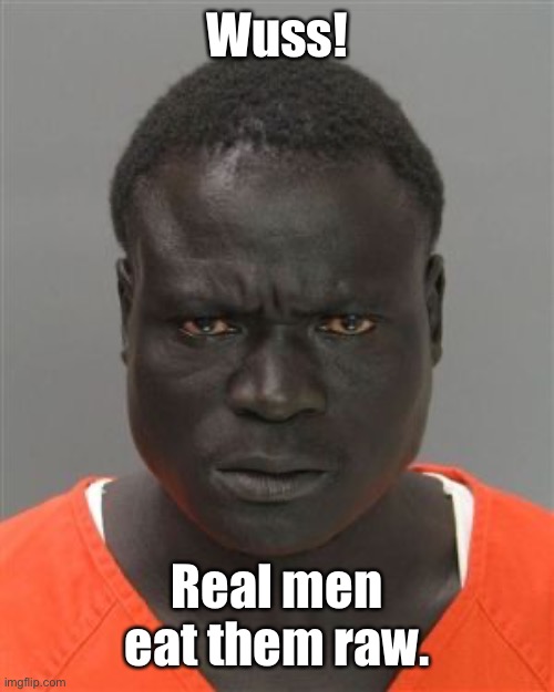 Misunderstood Prison Inmate | Wuss! Real men eat them raw. | image tagged in misunderstood prison inmate | made w/ Imgflip meme maker