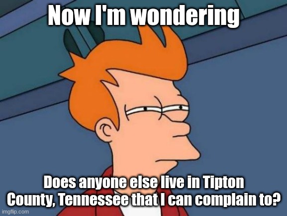 Futurama Fry | Now I'm wondering; Does anyone else live in Tipton County, Tennessee that I can complain to? | image tagged in memes,futurama fry | made w/ Imgflip meme maker