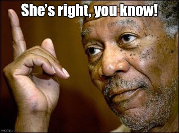 This Morgan Freeman | She’s right, you know! | image tagged in this morgan freeman | made w/ Imgflip meme maker