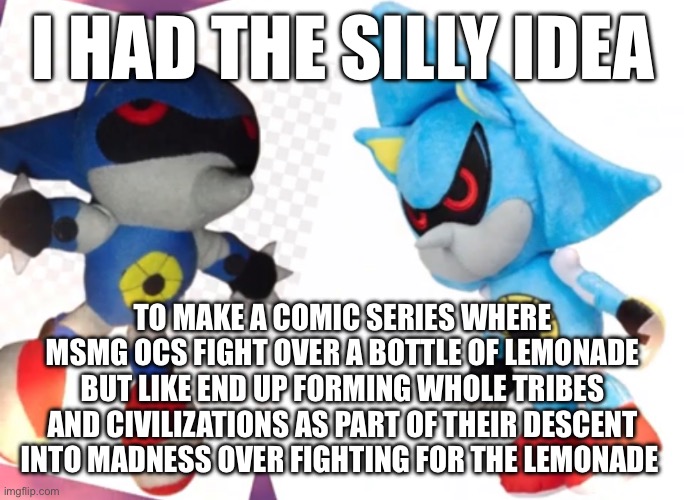 I HAD THE SILLY IDEA; TO MAKE A COMIC SERIES WHERE MSMG OCS FIGHT OVER A BOTTLE OF LEMONADE BUT LIKE END UP FORMING WHOLE TRIBES AND CIVILIZATIONS AS PART OF THEIR DESCENT INTO MADNESS OVER FIGHTING FOR THE LEMONADE | made w/ Imgflip meme maker