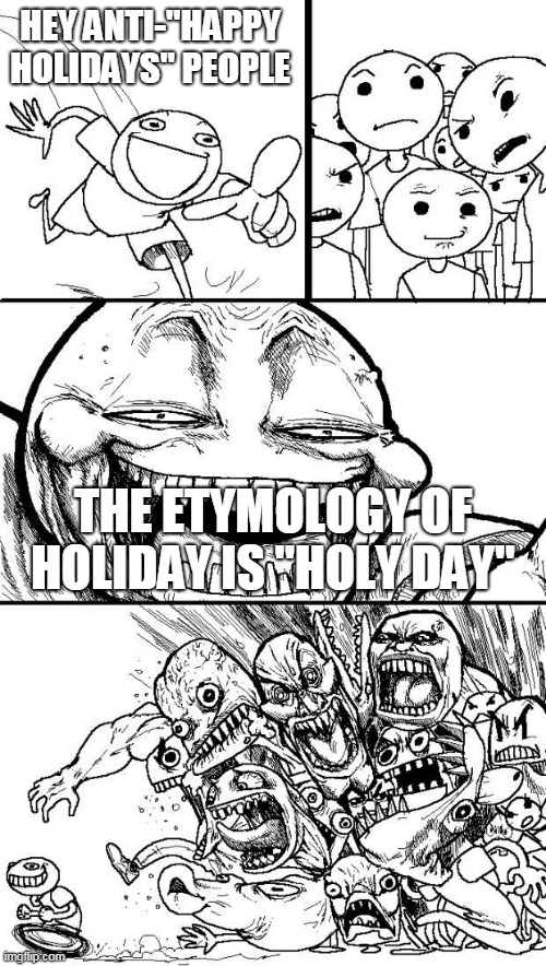 The Holiday Debate Part 2 | HEY ANTI-"HAPPY HOLIDAYS" PEOPLE; THE ETYMOLOGY OF HOLIDAY IS "HOLY DAY" | image tagged in hey internet,merry christmas,happy holidays,holidays,christmas,holiday | made w/ Imgflip meme maker