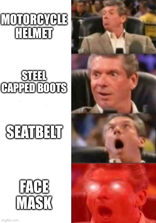 Anti-maskers be like | MOTORCYCLE HELMET; STEEL CAPPED BOOTS; SEATBELT; FACE MASK | image tagged in mr mcmahon reaction,mask,face | made w/ Imgflip meme maker