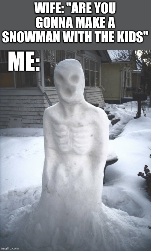 MORE OF A "SNOWMAN" THAN WHATEVER THE HELL FROSTY IS | WIFE: "ARE YOU GONNA MAKE A SNOWMAN WITH THE KIDS"; ME: | image tagged in snowman,frosty the snowman,snow,winter,spooky | made w/ Imgflip meme maker
