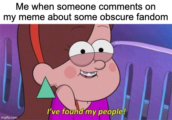 pretty nice | Me when someone comments on my meme about some obscure fandom | image tagged in i've found my people | made w/ Imgflip meme maker