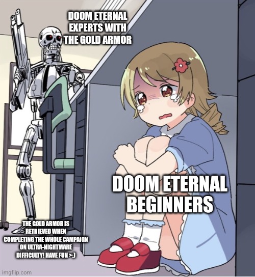 Anime Girl Hiding from Terminator | DOOM ETERNAL EXPERTS WITH THE GOLD ARMOR; DOOM ETERNAL BEGINNERS; THE GOLD ARMOR IS RETRIEVED WHEN COMPLETING THE WHOLE CAMPAIGN ON ULTRA-NIGHTMARE DIFFICULTY! HAVE FUN >:) | image tagged in anime girl hiding from terminator,doom eternal,not funny,facts | made w/ Imgflip meme maker