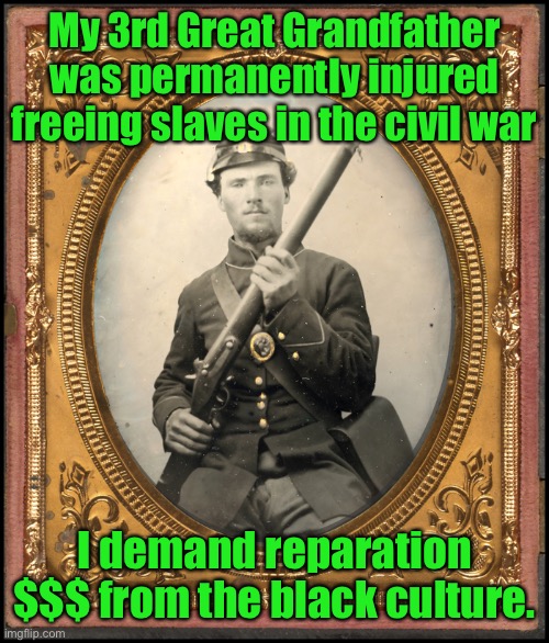 My 3rd Great Grandfather was permanently injured freeing slaves in the civil war I demand reparation $$$ from the black culture. | made w/ Imgflip meme maker