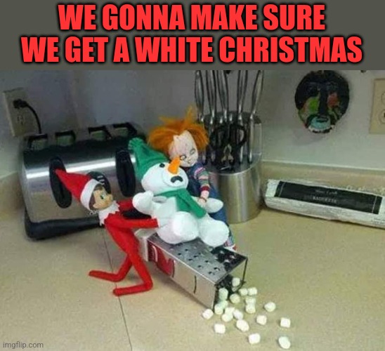 EVEN CHUCKY LEFT HALLOWEEN, TO MAKE SURE IT HAPPENS | WE GONNA MAKE SURE WE GET A WHITE CHRISTMAS | image tagged in chucky,elf on the shelf,christmas | made w/ Imgflip meme maker