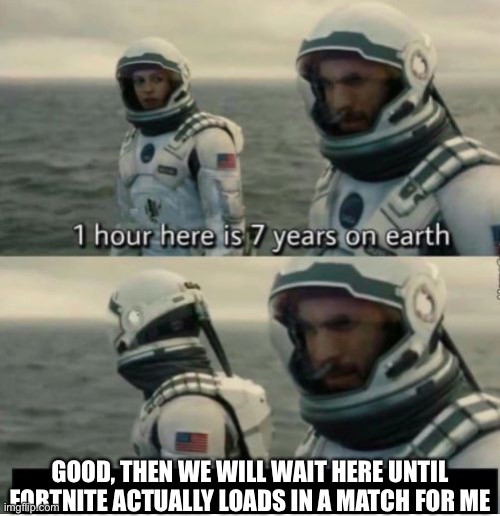 Yes ik ik I’m unfunny | GOOD, THEN WE WILL WAIT HERE UNTIL FORTNITE ACTUALLY LOADS IN A MATCH FOR ME | image tagged in 1 hour here is 7 years on earth,balls | made w/ Imgflip meme maker