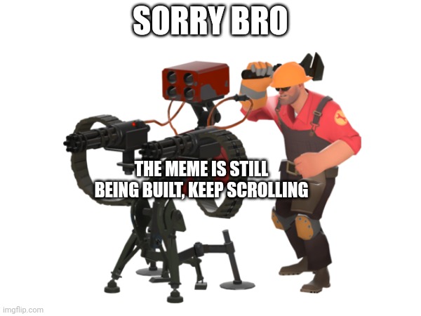 SORRY BRO; THE MEME IS STILL BEING BUILT, KEEP SCROLLING | image tagged in no tags | made w/ Imgflip meme maker