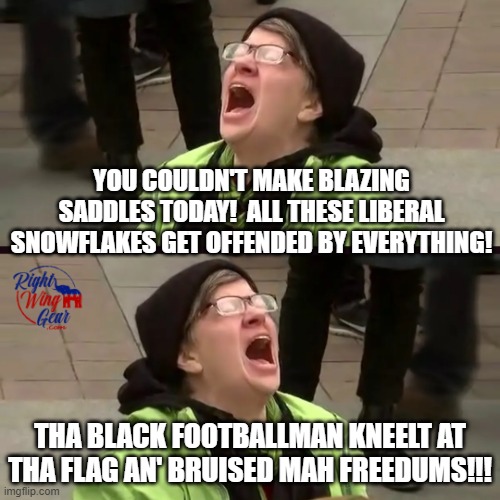 Contradictory Screaming Liberal | YOU COULDN'T MAKE BLAZING SADDLES TODAY!  ALL THESE LIBERAL SNOWFLAKES GET OFFENDED BY EVERYTHING! THA BLACK FOOTBALLMAN KNEELT AT THA FLAG AN' BRUISED MAH FREEDUMS!!! | image tagged in contradictory screaming liberal | made w/ Imgflip meme maker