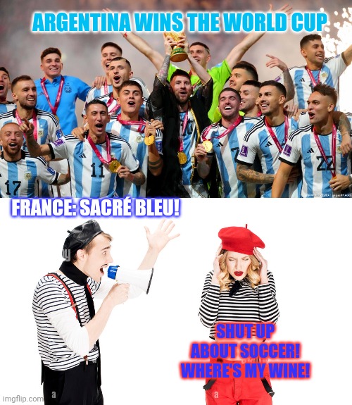 France loses | ARGENTINA WINS THE WORLD CUP; FRANCE: SACRÉ BLEU! SHUT UP ABOUT SOCCER! WHERE'S MY WINE! | image tagged in france,lost,world cup,soccer | made w/ Imgflip meme maker