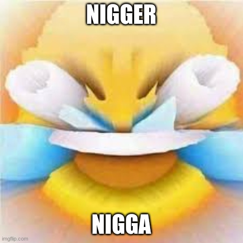 Laughing crying emoji with open eyes  | NIGGER NIGGA | image tagged in laughing crying emoji with open eyes | made w/ Imgflip meme maker