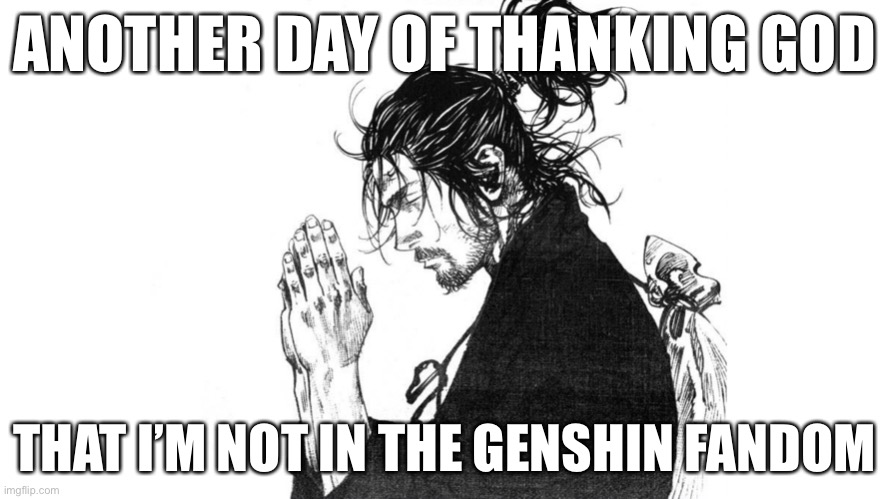 just being fr they problematic as hellll | ANOTHER DAY OF THANKING GOD; THAT I’M NOT IN THE GENSHIN FANDOM | image tagged in another day of thanking god | made w/ Imgflip meme maker