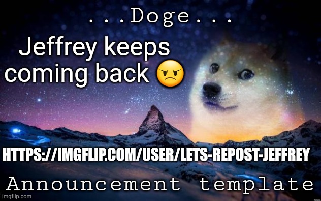 https://imgflip.com/user/Lets-Repost-Jeffrey | Jeffrey keeps coming back 😠; HTTPS://IMGFLIP.COM/USER/LETS-REPOST-JEFFREY | image tagged in announcement | made w/ Imgflip meme maker