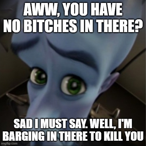 Megamind peeking | AWW, YOU HAVE NO BITCHES IN THERE? SAD I MUST SAY. WELL, I'M BARGING IN THERE TO KILL YOU | image tagged in megamind peeking | made w/ Imgflip meme maker