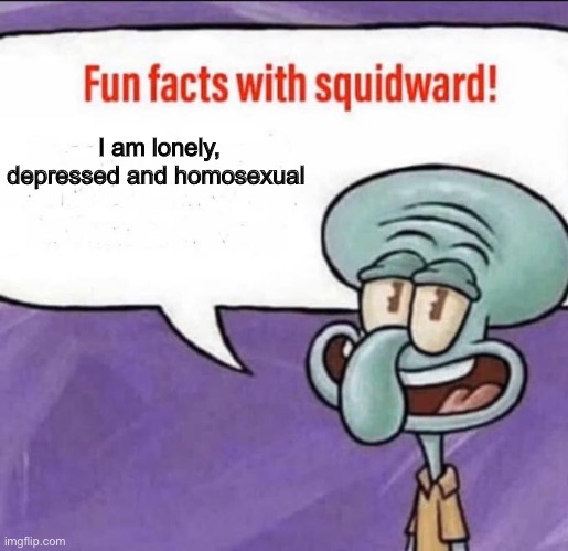 Fun Facts with Squidward | I am lonely, depressed and homosexual | image tagged in fun facts with squidward | made w/ Imgflip meme maker