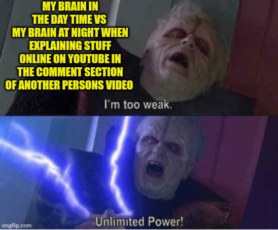 MY BRAIN | MY BRAIN IN THE DAY TIME VS 
MY BRAIN AT NIGHT WHEN EXPLAINING STUFF ONLINE ON YOUTUBE IN THE COMMENT SECTION OF ANOTHER PERSONS VIDEO | image tagged in too weak unlimited power | made w/ Imgflip meme maker