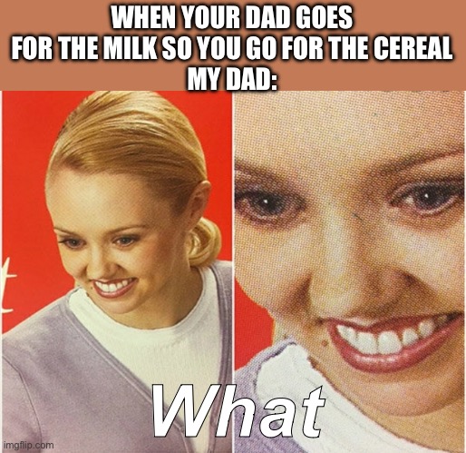 WAIT WHAT? | WHEN YOUR DAD GOES FOR THE MILK SO YOU GO FOR THE CEREAL
MY DAD:; What | image tagged in wait what | made w/ Imgflip meme maker