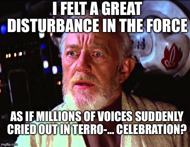 Obi Wan Millions of Voices | I FELT A GREAT DISTURBANCE IN THE FORCE; AS IF MILLIONS OF VOICES SUDDENLY CRIED OUT IN TERRO-… CELEBRATION? | image tagged in obi wan millions of voices | made w/ Imgflip meme maker