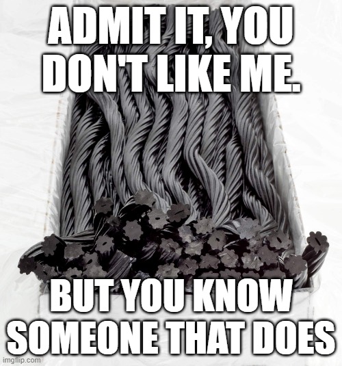 BLACK LICORICE | ADMIT IT, YOU DON'T LIKE ME. BUT YOU KNOW SOMEONE THAT DOES | image tagged in black licorice,memes | made w/ Imgflip meme maker