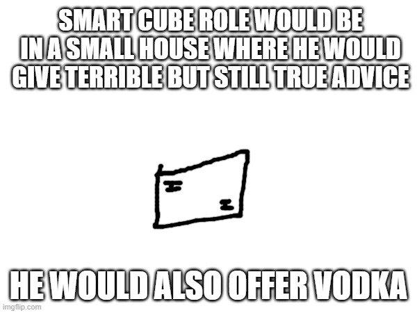 vodka is free | SMART CUBE ROLE WOULD BE IN A SMALL HOUSE WHERE HE WOULD GIVE TERRIBLE BUT STILL TRUE ADVICE; HE WOULD ALSO OFFER VODKA | made w/ Imgflip meme maker