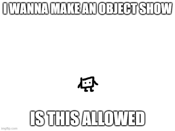 it would be funny | I WANNA MAKE AN OBJECT SHOW; IS THIS ALLOWED | made w/ Imgflip meme maker