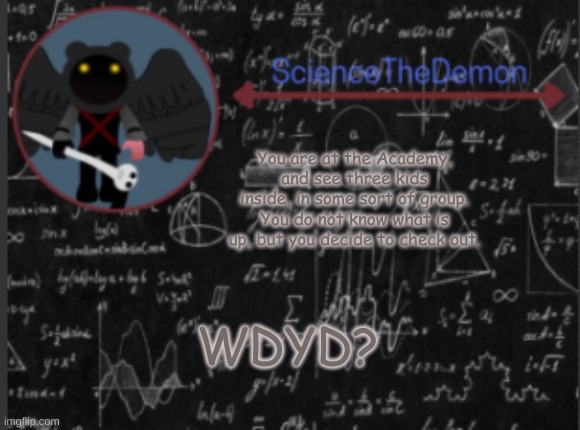 Science's template for scientists | You are at the Academy, and see three kids inside, in some sort of group. You do not know what is up, but you decide to check out. WDYD? | image tagged in science's template for scientists | made w/ Imgflip meme maker