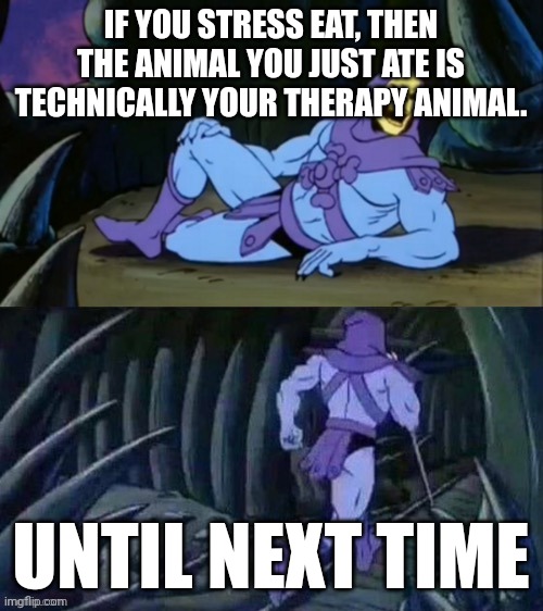 Yep |  IF YOU STRESS EAT, THEN THE ANIMAL YOU JUST ATE IS TECHNICALLY YOUR THERAPY ANIMAL. UNTIL NEXT TIME | image tagged in skeletor disturbing facts,fun,memes,oh wow are you actually reading these tags,haha,hahaha | made w/ Imgflip meme maker
