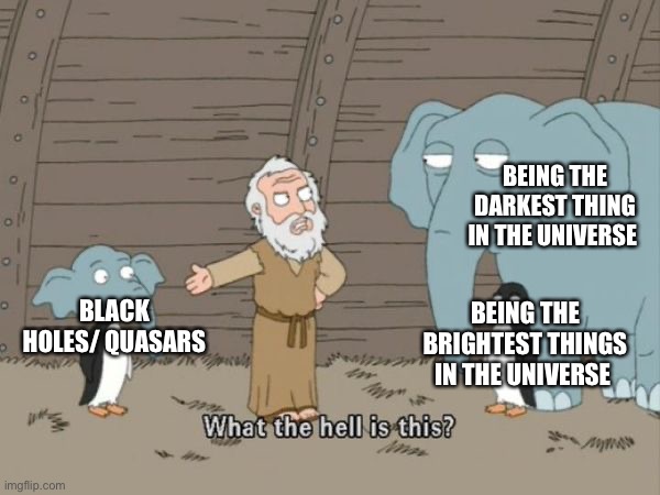 What the hell is this? | BEING THE DARKEST THING IN THE UNIVERSE; BEING THE BRIGHTEST THINGS IN THE UNIVERSE; BLACK HOLES/ QUASARS | image tagged in what the hell is this,black holes | made w/ Imgflip meme maker