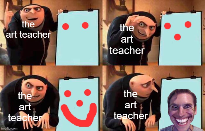 Gru's Plan | the art teacher; the art teacher; the art teacher; the art teacher | image tagged in memes,gru's plan | made w/ Imgflip meme maker