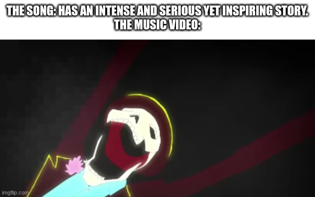 most music videos are either really stupid, really dramatic, or an acid trip | THE SONG: HAS AN INTENSE AND SERIOUS YET INSPIRING STORY.
THE MUSIC VIDEO: | image tagged in yep | made w/ Imgflip meme maker