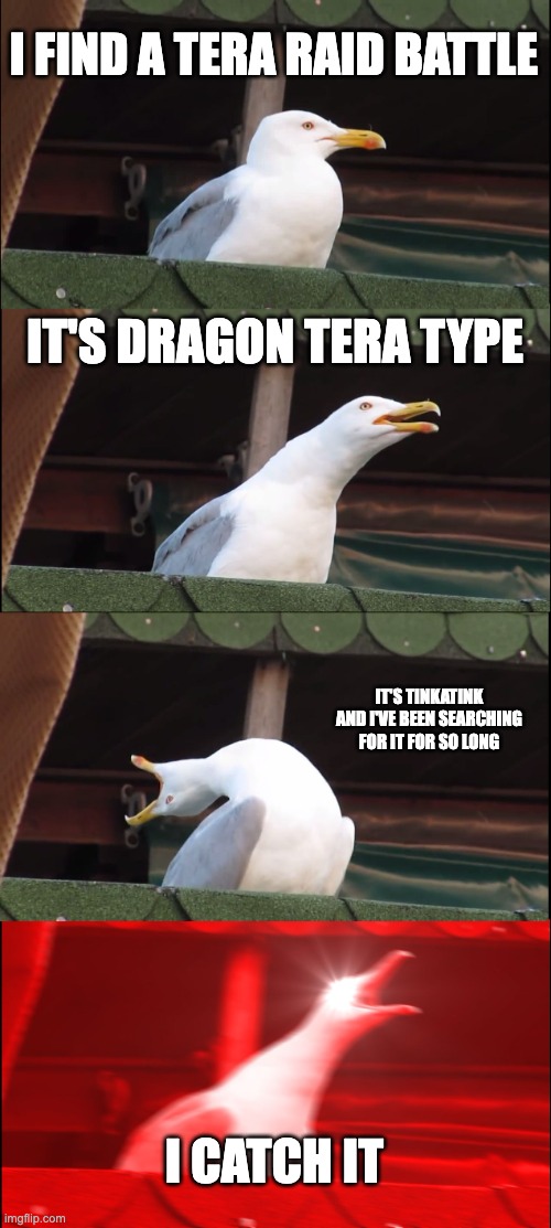 Took so long to find tinkatink for my team | I FIND A TERA RAID BATTLE; IT'S DRAGON TERA TYPE; IT'S TINKATINK AND I'VE BEEN SEARCHING FOR IT FOR SO LONG; I CATCH IT | image tagged in memes,inhaling seagull | made w/ Imgflip meme maker