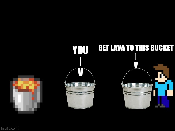 game two: scoop but dont spill | GET LAVA TO THIS BUCKET
|
V; YOU
|
V | made w/ Imgflip meme maker
