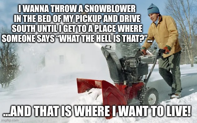 Winter sucks! | I WANNA THROW A SNOWBLOWER IN THE BED OF MY PICKUP AND DRIVE SOUTH UNTIL I GET TO A PLACE WHERE SOMEONE SAYS “WHAT THE HELL IS THAT?”…; …AND THAT IS WHERE I WANT TO LIVE! | image tagged in snowblower,winter cold | made w/ Imgflip meme maker