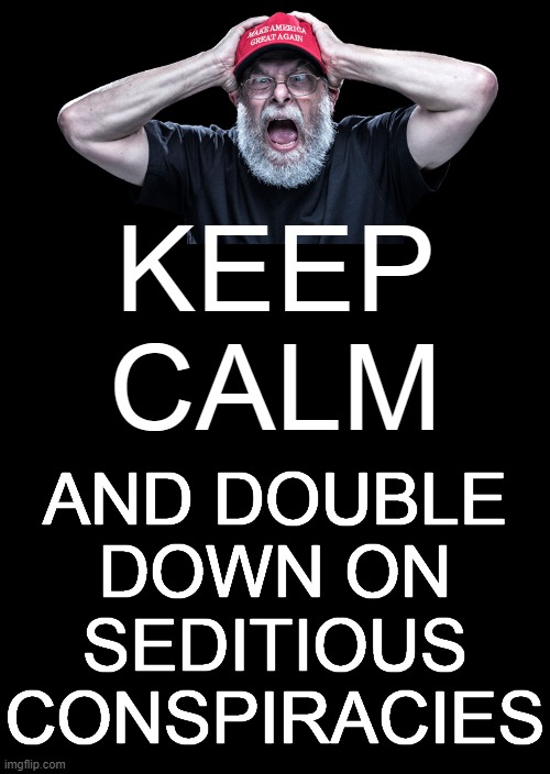 SEDITIOUS CONSPIRACY | KEEP CALM; AND DOUBLE
DOWN ON
SEDITIOUS
CONSPIRACIES | image tagged in memes,keep calm and carry on black,maga,tears,double,down | made w/ Imgflip meme maker