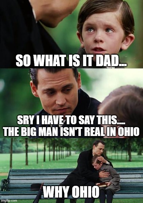 Finding Neverland Meme | SO WHAT IS IT DAD... SRY I HAVE TO SAY THIS....
THE BIG MAN ISN'T REAL IN OHIO; WHY OHIO | image tagged in memes,ohio,am i the only one around here,girlfriend | made w/ Imgflip meme maker