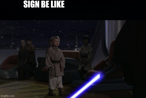 SIGN BE LIKE | image tagged in black background,anakin kills younglings | made w/ Imgflip meme maker