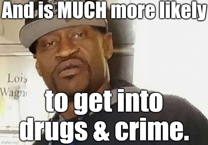 Fentanyl floyd | And is MUCH more likely to get into drugs & crime. | image tagged in fentanyl floyd | made w/ Imgflip meme maker