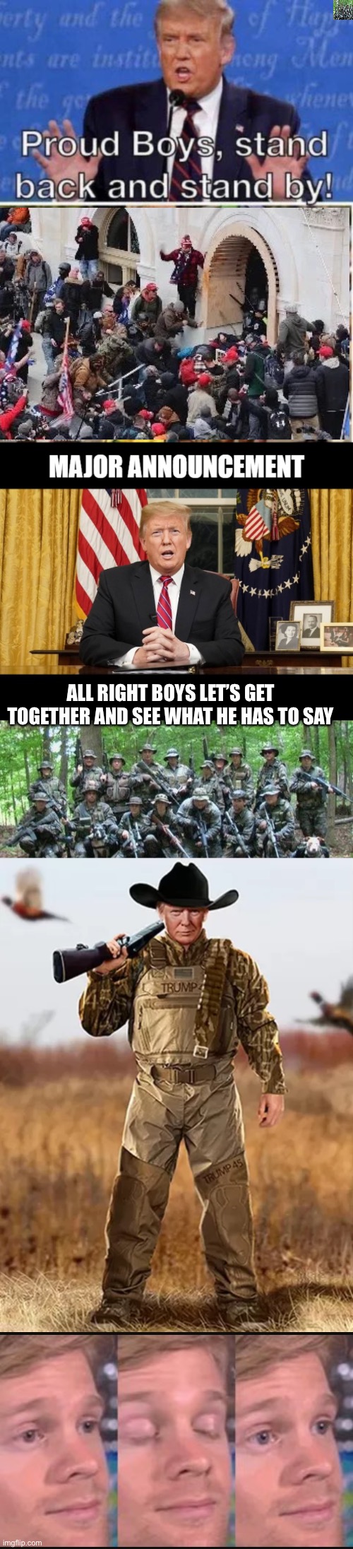 ALL RIGHT BOYS LET’S GET TOGETHER AND SEE WHAT HE HAS TO SAY | image tagged in proud boys stand back and stand by,major announcement,militia,trump nft,blinking guy | made w/ Imgflip meme maker