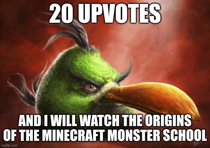 those was the best, but i didn't watch them all | 20 UPVOTES; AND I WILL WATCH THE ORIGINS OF THE MINECRAFT MONSTER SCHOOL | image tagged in realistic angry bird | made w/ Imgflip meme maker