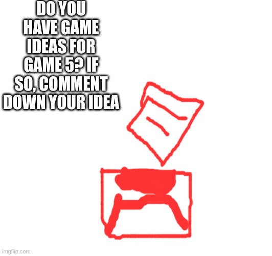 your idea may be game 5! | DO YOU HAVE GAME IDEAS FOR GAME 5? IF SO, COMMENT DOWN YOUR IDEA | made w/ Imgflip meme maker