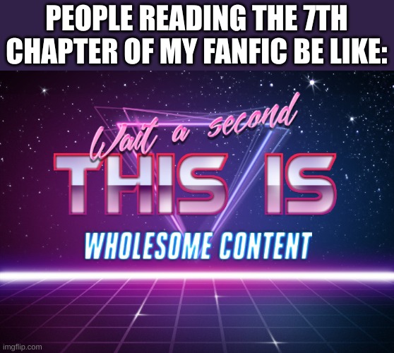 btw the link for my story is in my profile tagline | PEOPLE READING THE 7TH CHAPTER OF MY FANFIC BE LIKE: | image tagged in wait a second this is wholesome content | made w/ Imgflip meme maker